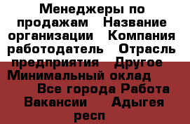 Менеджеры по продажам › Название организации ­ Компания-работодатель › Отрасль предприятия ­ Другое › Минимальный оклад ­ 15 000 - Все города Работа » Вакансии   . Адыгея респ.